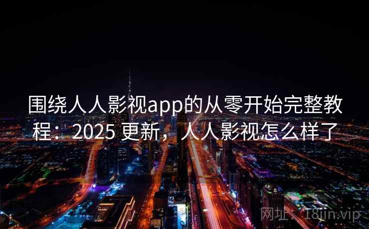 围绕人人影视app的从零开始完整教程：2025 更新，人人影视怎么样了