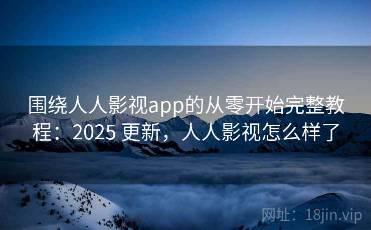 围绕人人影视app的从零开始完整教程:2025 更新,人人影视怎么样了 第2张 围绕人人影视app的从零开始完整教程:2025 更新,人人影视怎么样了 第2张