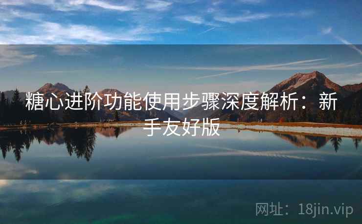 糖心进阶功能使用步骤深度解析:新手友好版 第2张 糖心进阶功能使用步骤深度解析:新手友好版 第2张
