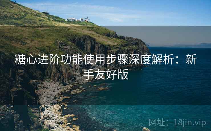 糖心进阶功能使用步骤深度解析:新手友好版 第1张 糖心进阶功能使用步骤深度解析:新手友好版 第1张