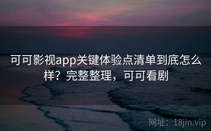 可可影视app关键体验点清单到底怎么样?完整整理,可可看剧 第1张 可可影视app关键体验点清单到底怎么样?完整整理,可可看剧 第1张