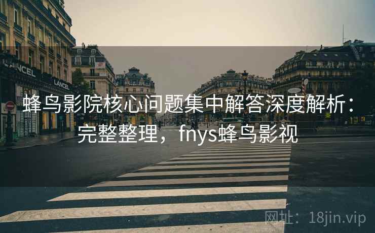 蜂鸟影院核心问题集中解答深度解析:完整整理,fnys蜂鸟影视 第2张 蜂鸟影院核心问题集中解答深度解析:完整整理,fnys蜂鸟影视 第2张