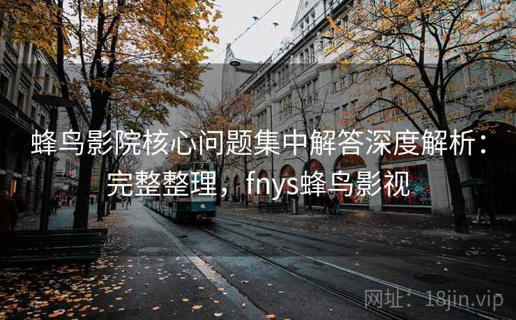 蜂鸟影院核心问题集中解答深度解析:完整整理,fnys蜂鸟影视 第1张 蜂鸟影院核心问题集中解答深度解析:完整整理,fnys蜂鸟影视 第1张