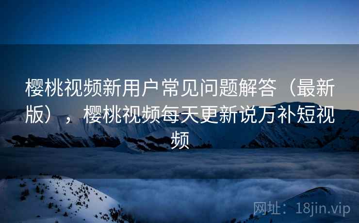 樱桃视频新用户常见问题解答(最新版),樱桃视频每天更新说万补短视频 第1张 樱桃视频新用户常见问题解答(最新版),樱桃视频每天更新说万补短视频 第1张