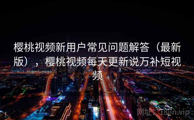 樱桃视频新用户常见问题解答(最新版),樱桃视频每天更新说万补短视频 第2张 樱桃视频新用户常见问题解答(最新版),樱桃视频每天更新说万补短视频 第2张