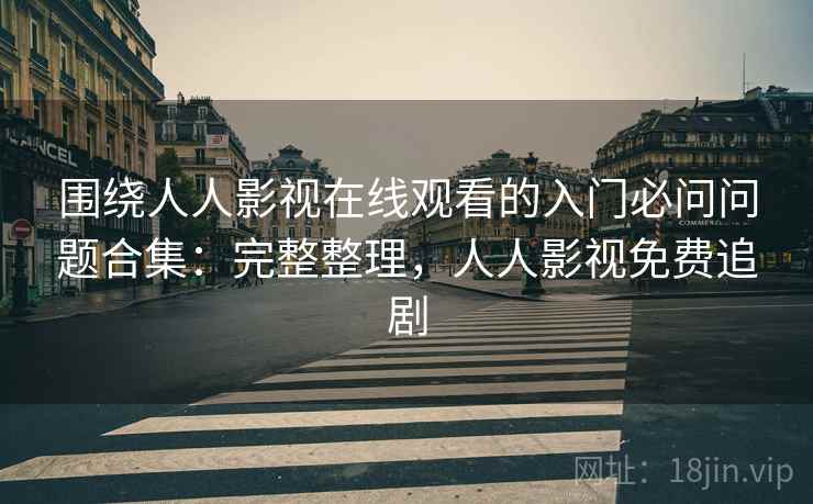 围绕人人影视在线观看的入门必问问题合集：完整整理，人人影视免费追剧