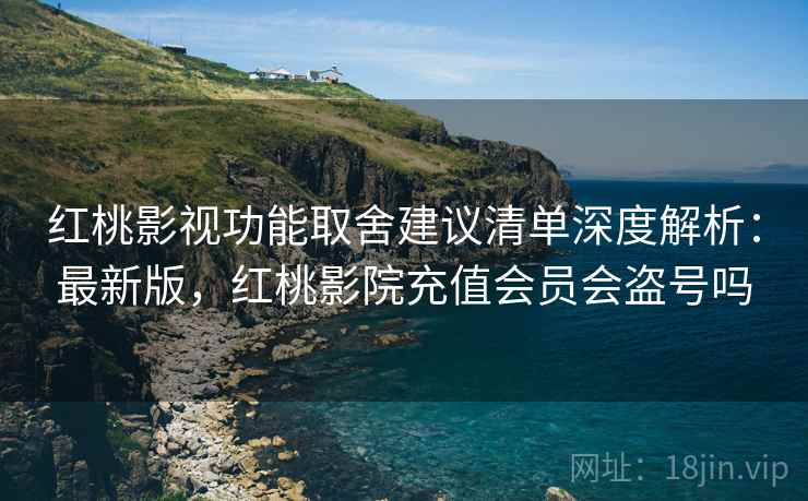 红桃影视功能取舍建议清单深度解析：最新版，红桃影院充值会员会盗号吗