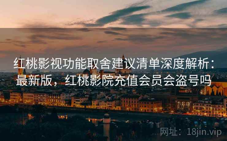 红桃影视功能取舍建议清单深度解析:最新版,红桃影院充值会员会盗号吗 第2张 红桃影视功能取舍建议清单深度解析:最新版,红桃影院充值会员会盗号吗 第2张