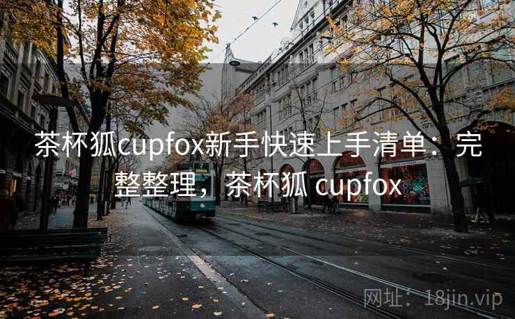 茶杯狐cupfox新手快速上手清单:完整整理,茶杯狐 cupfox 第1张 茶杯狐cupfox新手快速上手清单:完整整理,茶杯狐 cupfox 第1张