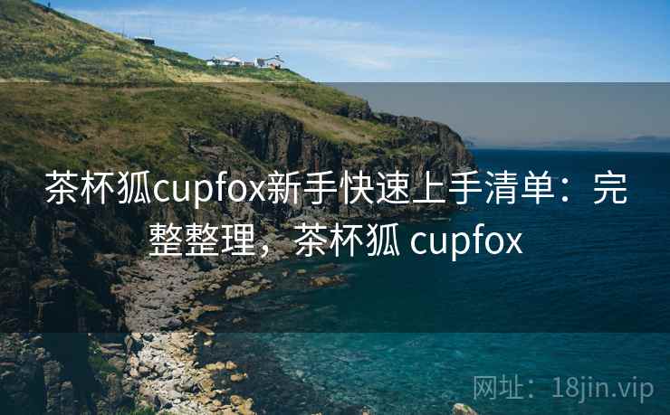 茶杯狐cupfox新手快速上手清单:完整整理,茶杯狐 cupfox 第2张 茶杯狐cupfox新手快速上手清单:完整整理,茶杯狐 cupfox 第2张