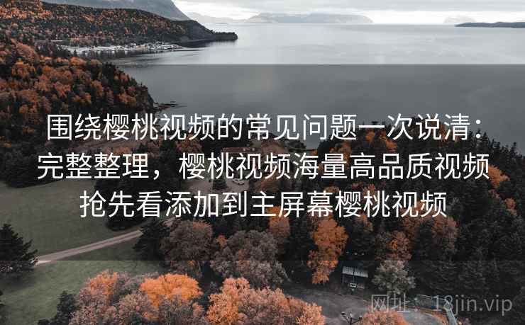 围绕樱桃视频的常见问题一次说清：完整整理，樱桃视频海量高品质视频抢先看添加到主屏幕樱桃视频  第2张