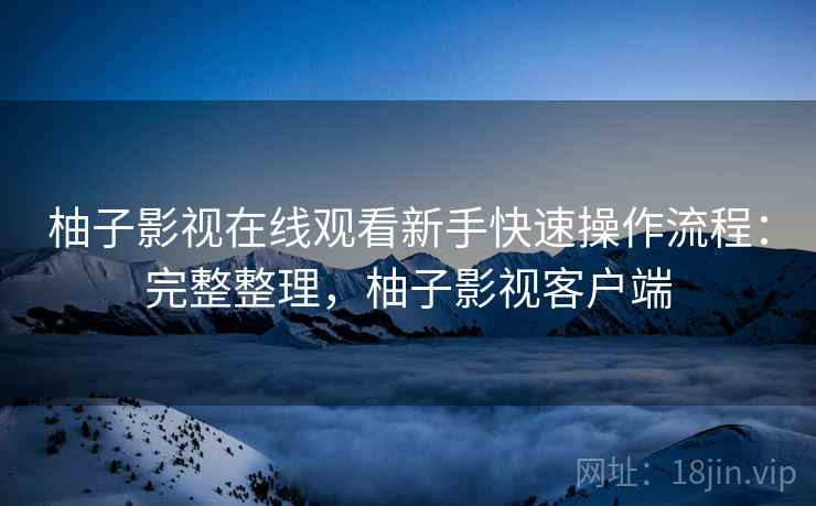 柚子影视在线观看新手快速操作流程:完整整理,柚子影视客户端 第1张 柚子影视在线观看新手快速操作流程:完整整理,柚子影视客户端 第1张