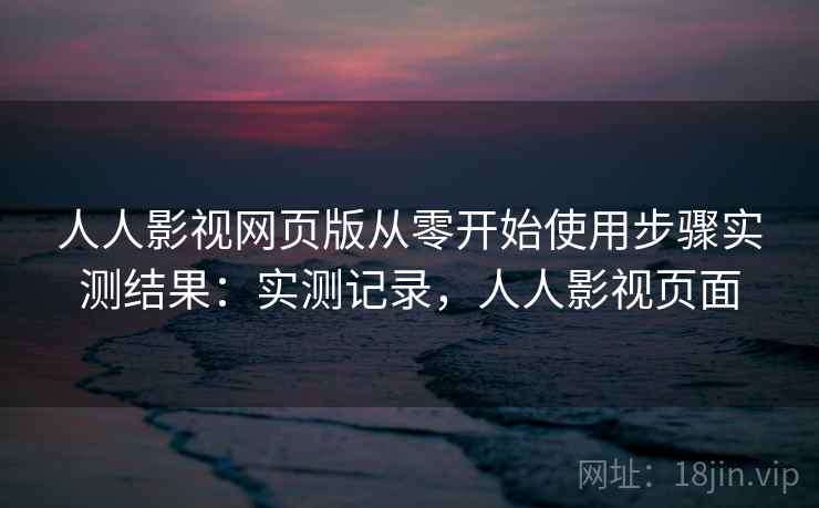 人人影视网页版从零开始使用步骤实测结果:实测记录,人人影视页面 第2张 人人影视网页版从零开始使用步骤实测结果:实测记录,人人影视页面 第2张