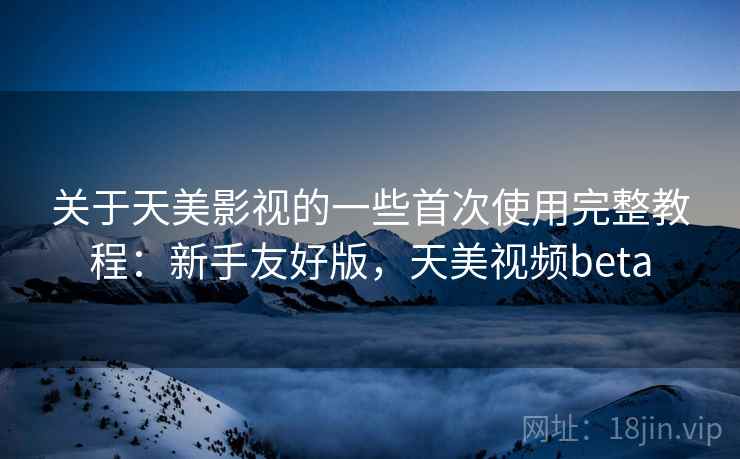 关于天美影视的一些首次使用完整教程:新手友好版,天美视频beta 第2张 关于天美影视的一些首次使用完整教程:新手友好版,天美视频beta 第2张