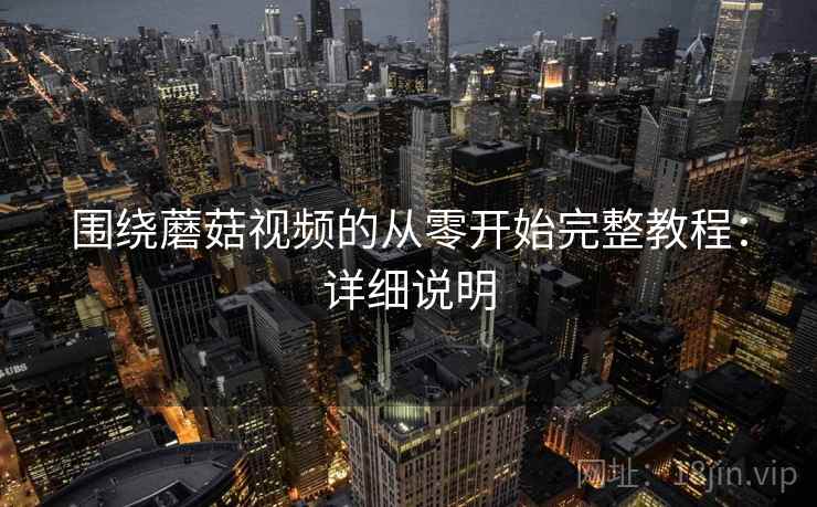 围绕蘑菇视频的从零开始完整教程:详细说明 第1张 围绕蘑菇视频的从零开始完整教程:详细说明 第1张