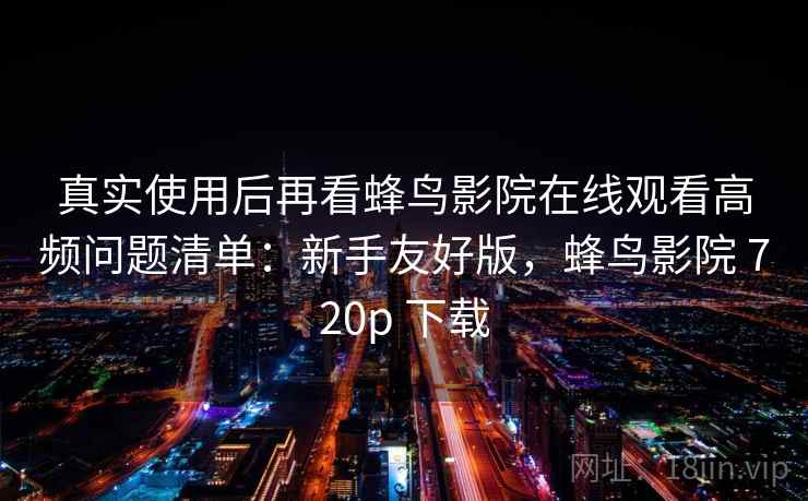 真实使用后再看蜂鸟影院在线观看高频问题清单：新手友好版，蜂鸟影院 720p 下载  第1张