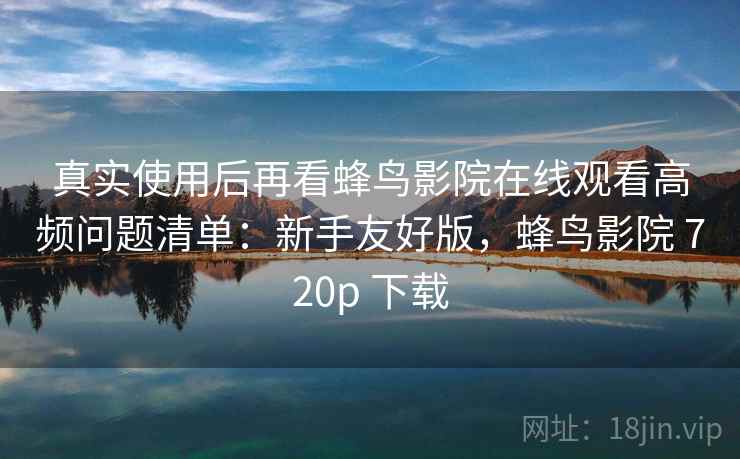 真实使用后再看蜂鸟影院在线观看高频问题清单：新手友好版，蜂鸟影院 720p 下载  第2张