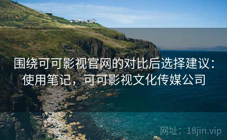 围绕可可影视官网的对比后选择建议：使用笔记，可可影视文化传媒公司  第2张