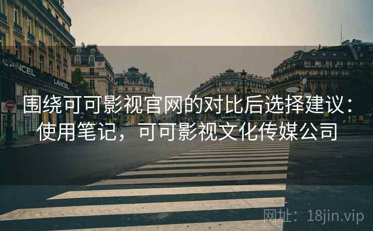 围绕可可影视官网的对比后选择建议：使用笔记，可可影视文化传媒公司  第1张
