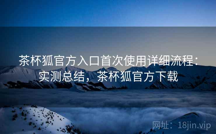 茶杯狐官方入口首次使用详细流程:实测总结,茶杯狐官方下载 第1张 茶杯狐官方入口首次使用详细流程:实测总结,茶杯狐官方下载 第1张