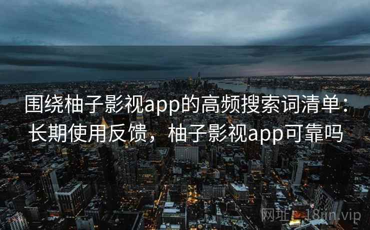 围绕柚子影视app的高频搜索词清单:长期使用反馈,柚子影视app可靠吗 第2张 围绕柚子影视app的高频搜索词清单:长期使用反馈,柚子影视app可靠吗 第2张