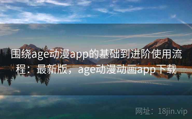 围绕age动漫app的基础到进阶使用流程:最新版,age动漫动画app下载 第2张 围绕age动漫app的基础到进阶使用流程:最新版,age动漫动画app下载 第2张