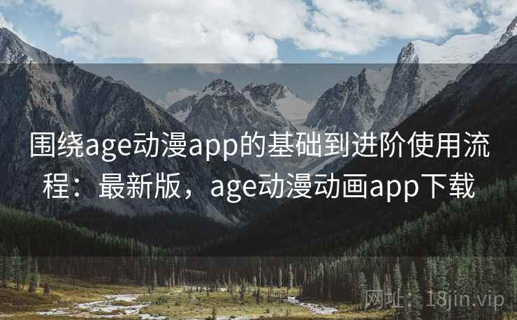 围绕age动漫app的基础到进阶使用流程:最新版,age动漫动画app下载 第1张 围绕age动漫app的基础到进阶使用流程:最新版,age动漫动画app下载 第1张