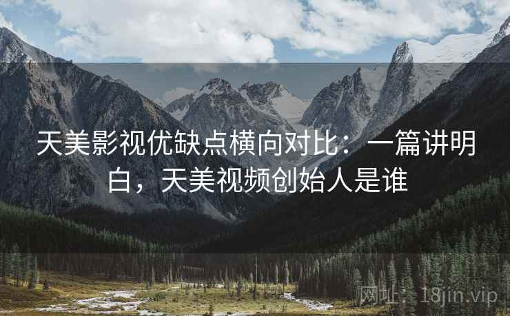 天美影视优缺点横向对比:一篇讲明白,天美视频创始人是谁 第2张 天美影视优缺点横向对比:一篇讲明白,天美视频创始人是谁 第2张