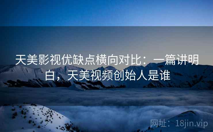 天美影视优缺点横向对比:一篇讲明白,天美视频创始人是谁 第1张 天美影视优缺点横向对比:一篇讲明白,天美视频创始人是谁 第1张