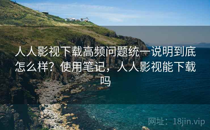 人人影视下载高频问题统一说明到底怎么样？使用笔记，人人影视能下载吗  第2张