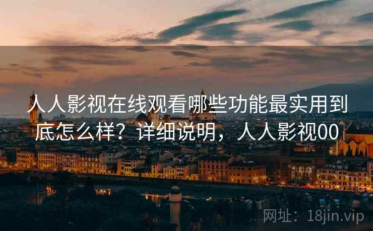 人人影视在线观看哪些功能最实用到底怎么样?详细说明,人人影视00 第2张 人人影视在线观看哪些功能最实用到底怎么样?详细说明,人人影视00 第2张