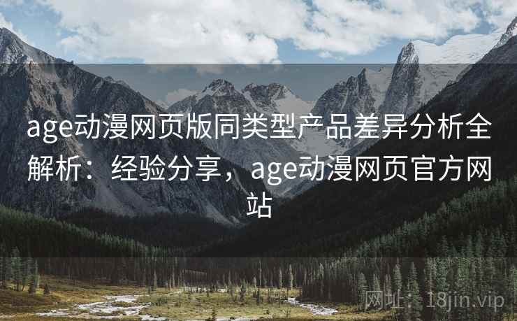 age动漫网页版同类型产品差异分析全解析:经验分享,age动漫网页官方网站 第2张 age动漫网页版同类型产品差异分析全解析:经验分享,age动漫网页官方网站 第2张