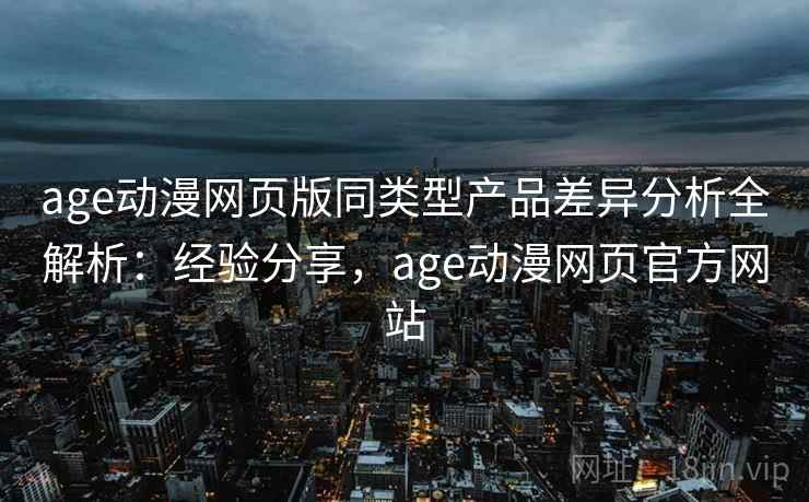 age动漫网页版同类型产品差异分析全解析:经验分享,age动漫网页官方网站 第1张 age动漫网页版同类型产品差异分析全解析:经验分享,age动漫网页官方网站 第1张