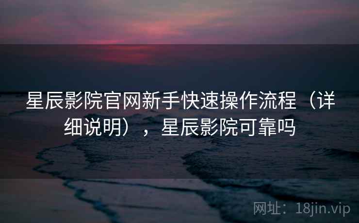 星辰影院官网新手快速操作流程(详细说明),星辰影院可靠吗 第2张 星辰影院官网新手快速操作流程(详细说明),星辰影院可靠吗 第2张