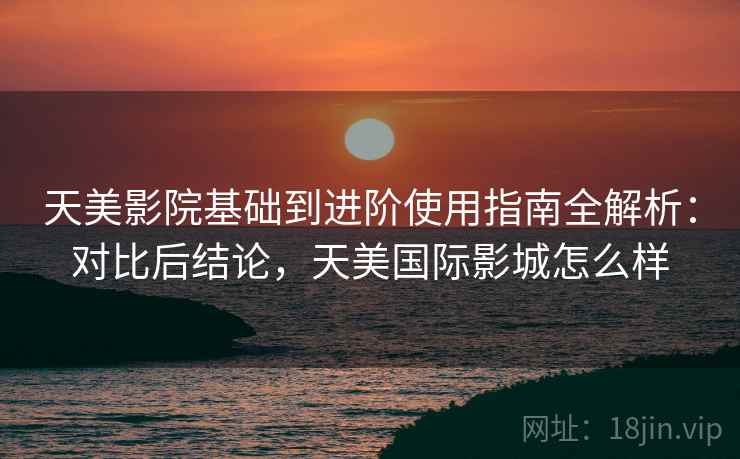天美影院基础到进阶使用指南全解析:对比后结论,天美国际影城怎么样 第2张 天美影院基础到进阶使用指南全解析:对比后结论,天美国际影城怎么样 第2张