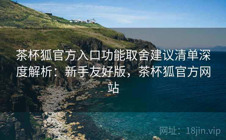 茶杯狐官方入口功能取舍建议清单深度解析:新手友好版,茶杯狐官方网站 第1张 茶杯狐官方入口功能取舍建议清单深度解析:新手友好版,茶杯狐官方网站 第1张