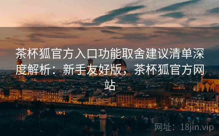 茶杯狐官方入口功能取舍建议清单深度解析:新手友好版,茶杯狐官方网站 第2张 茶杯狐官方入口功能取舍建议清单深度解析:新手友好版,茶杯狐官方网站 第2张