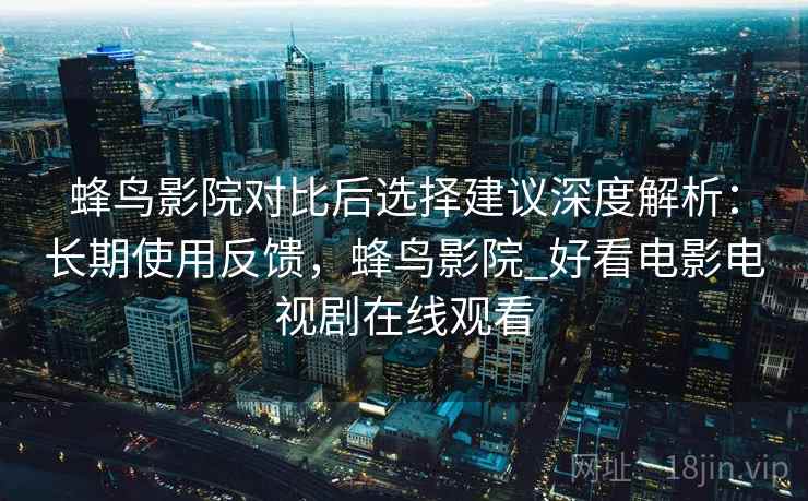 蜂鸟影院对比后选择建议深度解析:长期使用反馈,蜂鸟影院_好看电影电视剧在线观看 第1张 蜂鸟影院对比后选择建议深度解析:长期使用反馈,蜂鸟影院_好看电影电视剧在线观看 第1张