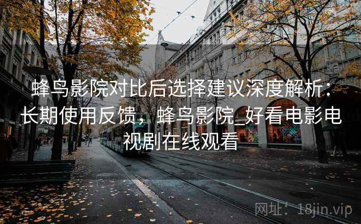 蜂鸟影院对比后选择建议深度解析:长期使用反馈,蜂鸟影院_好看电影电视剧在线观看 第2张 蜂鸟影院对比后选择建议深度解析:长期使用反馈,蜂鸟影院_好看电影电视剧在线观看 第2张