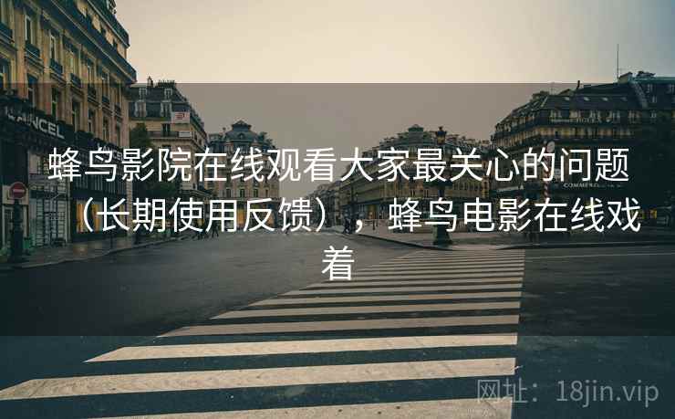 蜂鸟影院在线观看大家最关心的问题(长期使用反馈),蜂鸟电影在线戏着 第1张 蜂鸟影院在线观看大家最关心的问题(长期使用反馈),蜂鸟电影在线戏着 第1张