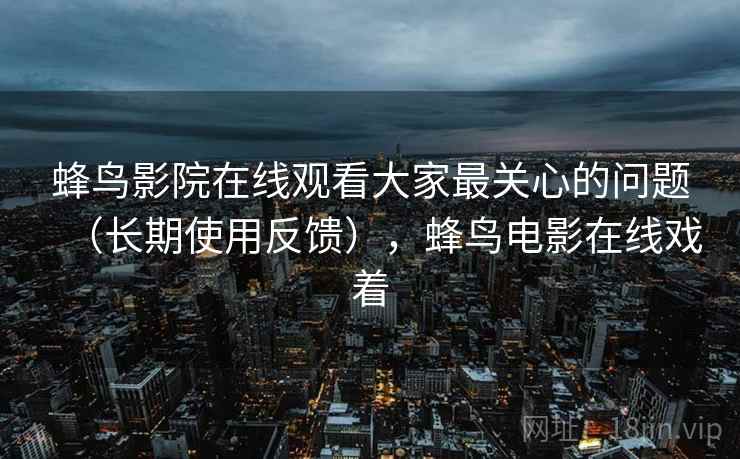 蜂鸟影院在线观看大家最关心的问题(长期使用反馈),蜂鸟电影在线戏着 第2张 蜂鸟影院在线观看大家最关心的问题(长期使用反馈),蜂鸟电影在线戏着 第2张