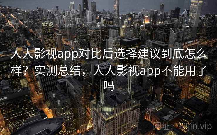 人人影视app对比后选择建议到底怎么样?实测总结,人人影视app不能用了吗 第1张 人人影视app对比后选择建议到底怎么样?实测总结,人人影视app不能用了吗 第1张