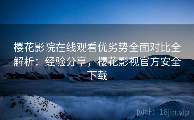 樱花影院在线观看优劣势全面对比全解析:经验分享,樱花影视官方安全下载 第1张 樱花影院在线观看优劣势全面对比全解析:经验分享,樱花影视官方安全下载 第1张