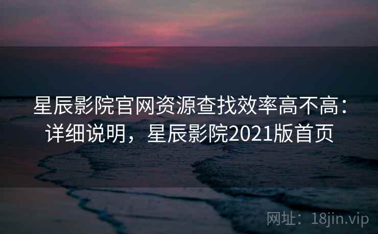 星辰影院官网资源查找效率高不高:详细说明,星辰影院2021版首页 第2张 星辰影院官网资源查找效率高不高:详细说明,星辰影院2021版首页 第2张