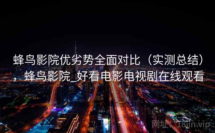 蜂鸟影院优劣势全面对比(实测总结),蜂鸟影院_好看电影电视剧在线观看 第1张 蜂鸟影院优劣势全面对比(实测总结),蜂鸟影院_好看电影电视剧在线观看 第1张