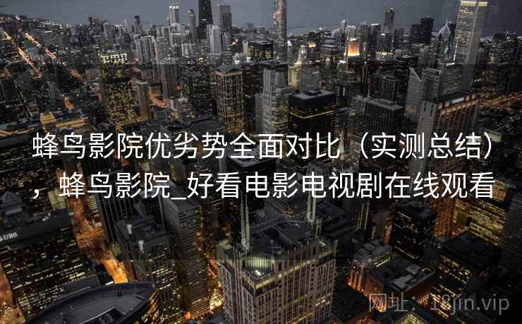 蜂鸟影院优劣势全面对比(实测总结),蜂鸟影院_好看电影电视剧在线观看 第2张 蜂鸟影院优劣势全面对比(实测总结),蜂鸟影院_好看电影电视剧在线观看 第2张