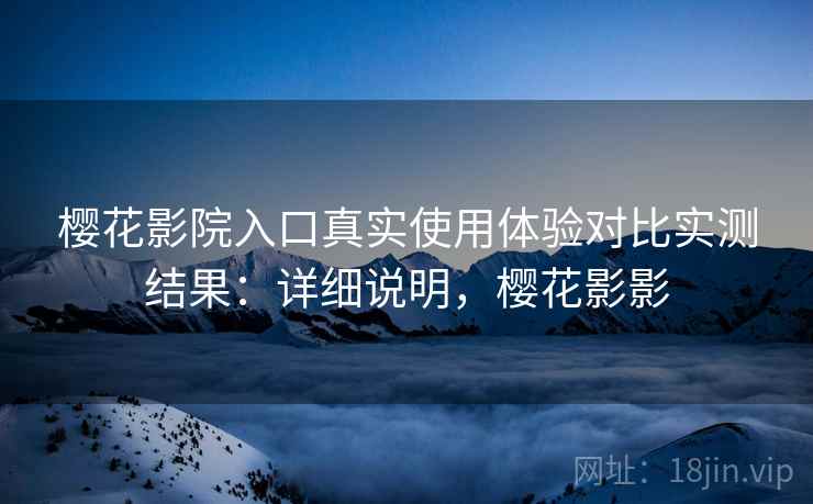 樱花影院入口真实使用体验对比实测结果:详细说明,樱花影影 第1张 樱花影院入口真实使用体验对比实测结果:详细说明,樱花影影 第1张