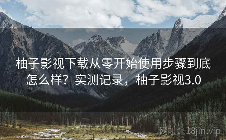 柚子影视下载从零开始使用步骤到底怎么样?实测记录,柚子影视3.0 第2张 柚子影视下载从零开始使用步骤到底怎么样?实测记录,柚子影视3.0 第2张