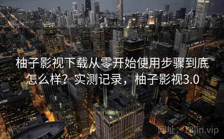 柚子影视下载从零开始使用步骤到底怎么样?实测记录,柚子影视3.0 第1张 柚子影视下载从零开始使用步骤到底怎么样?实测记录,柚子影视3.0 第1张