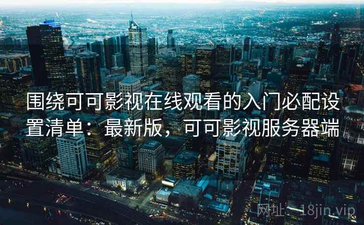 围绕可可影视在线观看的入门必配设置清单:最新版,可可影视服务器端 第1张 围绕可可影视在线观看的入门必配设置清单:最新版,可可影视服务器端 第1张